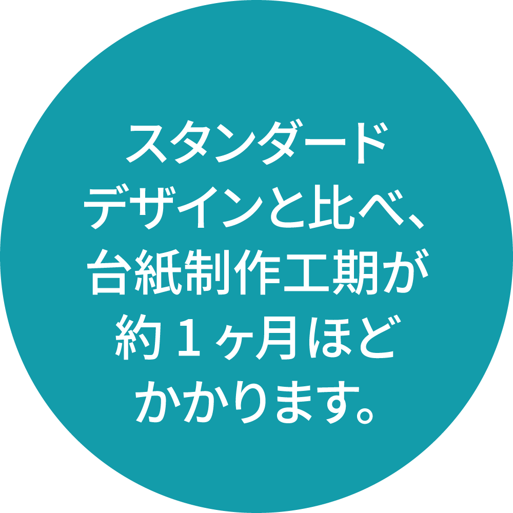 スタンダードデザインと比べ、台紙制作工期が約1ヶ月ほどかかります。